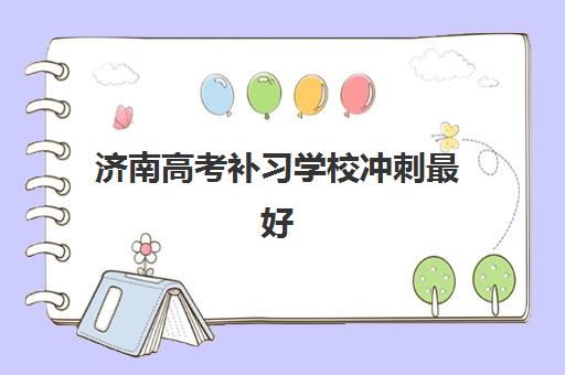 济南高考补习学校冲刺最好的培训机构排名如何选择？2025年最新学费标准、课程特色与择校全攻略