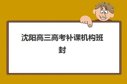 沈阳高三高考补课机构班封闭管理多少钱一个月？2025年最新费用详情、五大机构对比与科学择校全攻略