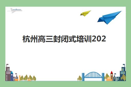 杭州高三封闭式培训2025报名时间是多少，关键时间节点与择校指南全解析