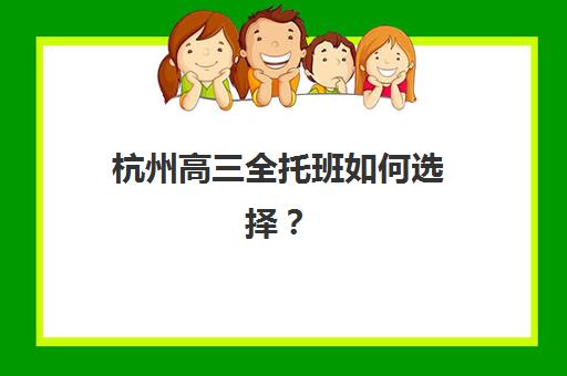 杭州高三全托班如何选择？2025年十大集训营教学模式与*分效果深度解析