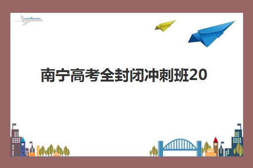 南宁高考全封闭冲刺班2025报名时间如何安排？最新报名时间表、详细流程与高口碑机构推荐全解析