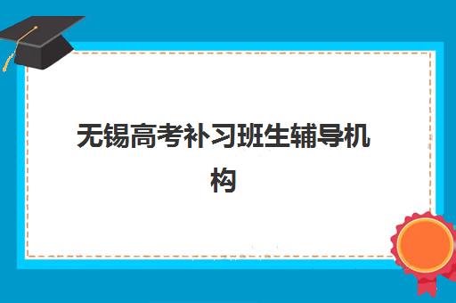 无锡高考补习班生辅导机构哪家强些啊？2025年最新实力排名、择校技巧与成功案例解析