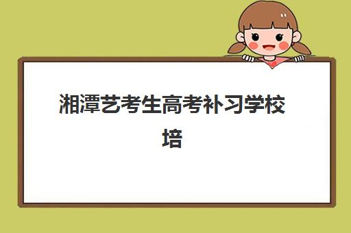 湘潭艺考生高考补习学校培训班哪个最好一点？2025年十大顶尖机构深度测评与择校指南