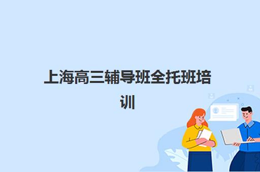 上海高三辅导班全托班培训机构哪家好一点如何选择？2025年最新排名解析、择校技巧与成功案例全指南