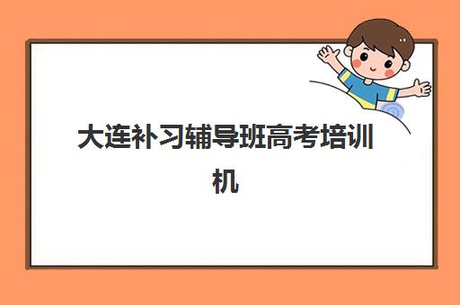 大连补习辅导班高考培训机构哪家强些？2025年最新实力对比、择校指南与成功案例解析