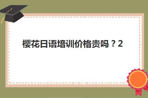 樱花日语培训价格贵吗？2025年最新收费标准、课程体系与性价比全解析