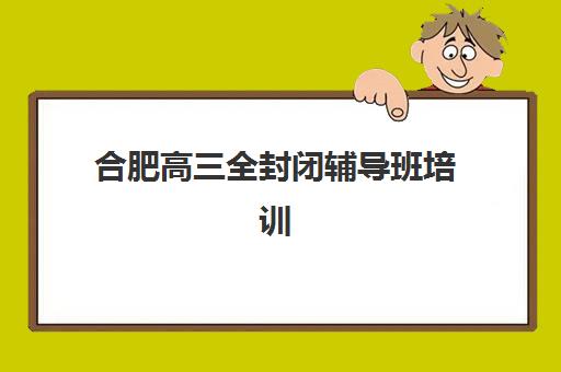 合肥高三全封闭辅导班培训机构哪家好？2025年最新权威排名、择校指南与成功案例解析
