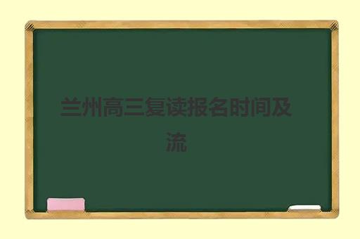 兰州高三复读报名时间及流程如何安排？2025年最新时间节点与材料清单全解析
