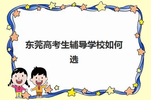东莞高考生辅导学校如何选？2025年六大顶尖培训机构实力测评与择校攻略