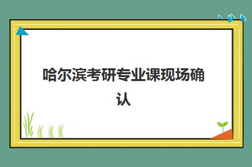 哈尔滨考研专业课现场确认需要什么材料？2025年最新材料清单与避坑指南