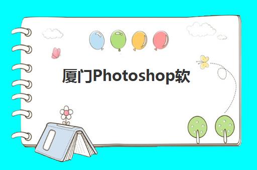 厦门Photoshop软件精品课程班怎么选，2025年五大培训机构价格对比与精品课程特色解析