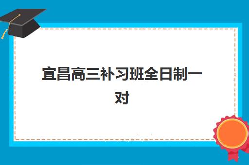 宜昌全日制高三集训封闭辅导培训机构哪家好一点？2025年十大排名榜单深度解析与择校指南