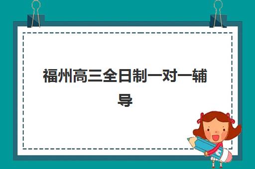 福州高三全日制一对一辅导机构如何选？2025年十大精选机构综合评测与择校指南
