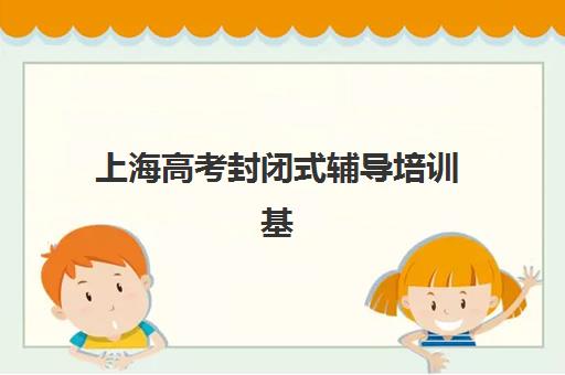 上海高考封闭式辅导培训基地有哪些学校？2025年最新排名榜单、各校特色解析与择校指南