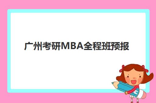 广州考研MBA全程班预报名费用多少钱？2025年广州地区MBA备考班费用详解与报名指南