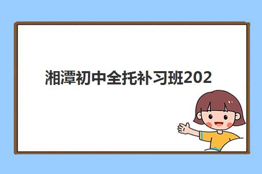 湘潭初中全托补习班2025年报名情况如何？最新招生政策、费用解析与择校指南