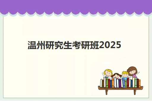 温州研究生考研班2025年时间具体时间如何查询？权威时间表、报名流程与择校避坑全指南