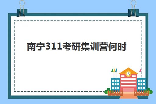 南宁311考研集训营何时报名?2025年考研报名时间与集训营选择全攻略 南宁311考研集训营何时报名?2025年考研报名时间与集训营选择全攻略