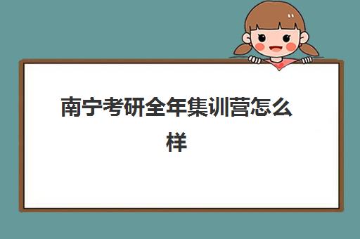 南宁考研全年集训营怎么样?学员真实评价与机构选择全攻略 南宁考研全年集训营怎么样?学员真实评价与机构选择全攻略
