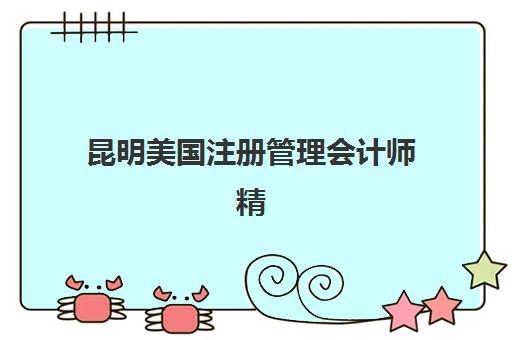 昆明美国注册管理会计师精讲课程培训机构哪个更好一点，2025年最新学费对比与选择指南