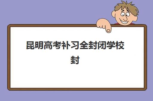 昆明高考补习全封闭学校封闭式集训营有哪些?2025年十大机构综合评测与择校指南 昆明高考补习全封闭学校封闭式集训营有哪些?2025年十大机构综合评测与择校指南