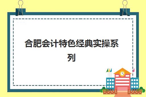 合肥会计特色经典实操系列课程2025年要求多少分？最新入学标准、课程特色与择校全指南