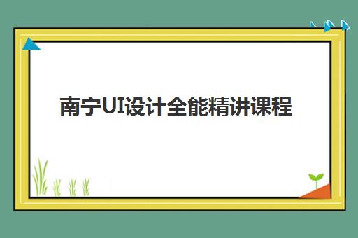 南宁UI设计全能精讲课程集训营排名前十如何查询？2025年最新top10机构榜单对比与择校全指南