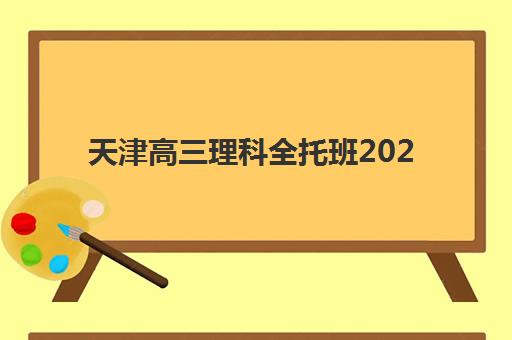 天津高三理科全托班2025辅导班哪个好？十大机构综合对比、择校指南与报读全攻略