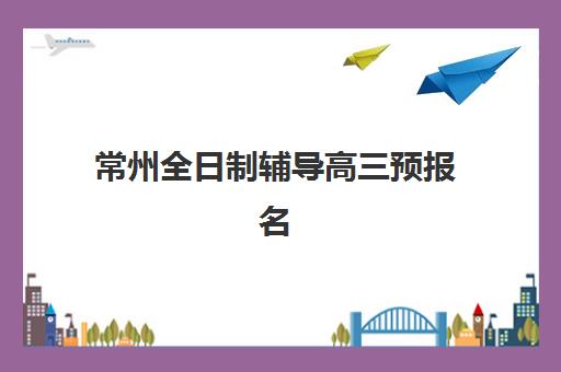 常州全日制辅导高三预报名需要抢考点吗？2025年考点安排、抢报策略与报名指南全解析