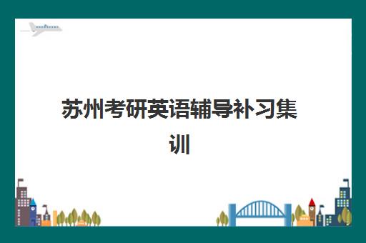 苏州考研英语辅导补习集训营哪家口碑好？2025年最新排名解析、择校指南与成功案例全攻略