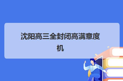 沈阳高三全封闭高满意度机构如何选？2025年家长真实评价与五大机构深度案例解析