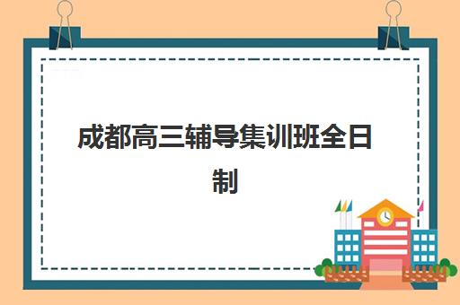 成都高三辅导集训班全日制辅导机构有哪些地方好？2025年五大关键维度深度评测与择校指南