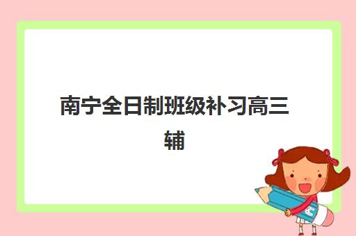 南宁全日制班级补习高三辅导机构排名前三名如何选择？2025年最新TOP3评测、择校指南与成功案例全解析