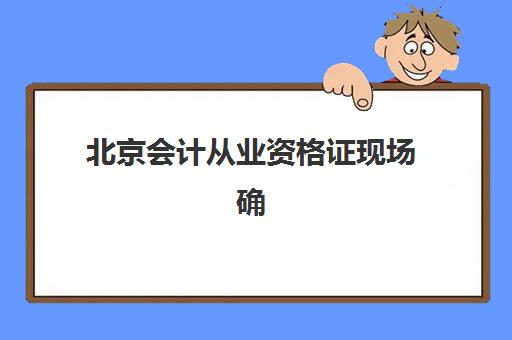 北京会计从业资格证现场确认需要什么材料？2025年最新材料清单与办理流程详解