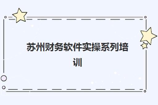 苏州财务软件实操系列培训课程集训营哪家口碑好一点，2025年深度评测与选择指南