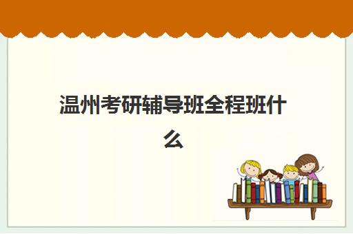 温州考研辅导班全程班什么时候报名考试？2025年报名时间节点与备考全规划指南