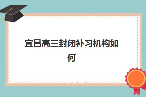 宜昌高三封闭补习机构如何选？2025年核心优势与性价比全方位对比指南