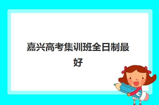 嘉兴高考集训班全日制最好的培训机构排名如何？2025年最新梯队盘点与择校指南