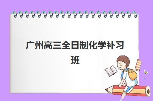 广州高三全日制化学补习班封闭式集训营如何选？2025年最新机构实力对比与择校指南