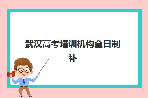 武汉高考培训机构全日制补习什么时候报名考试啊？2025年报名时间表、择校指南与备考全攻略