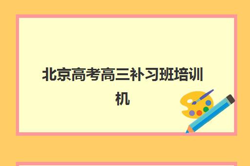 北京高考高三补习班培训机构有哪些地方？2025年最新十大机构排名、校区分布与择校全指南