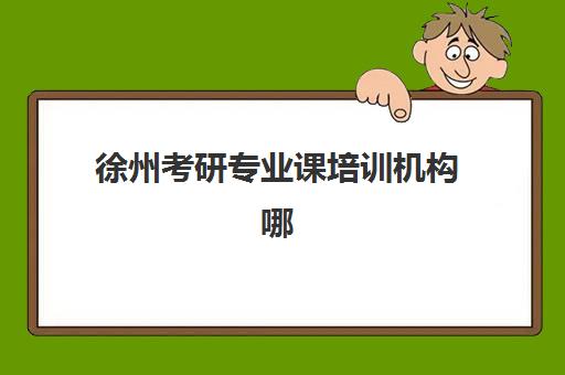 徐州考研专业课培训机构哪家好一点？2025年最新排名与一对一辅导选择指南