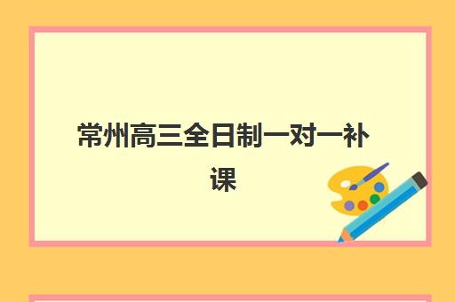常州高三全日制一对一补课辅导班有哪些地方招生？2025年最新权威TOP5榜单、择校标准与成功案例全解析
