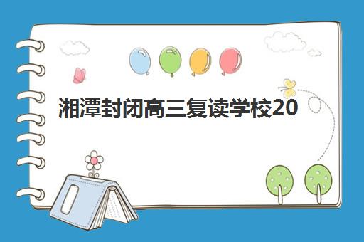 湘潭封闭高三复读学校2025年时间公布如何查询？最新开学安排、报名流程与择校指南全解析