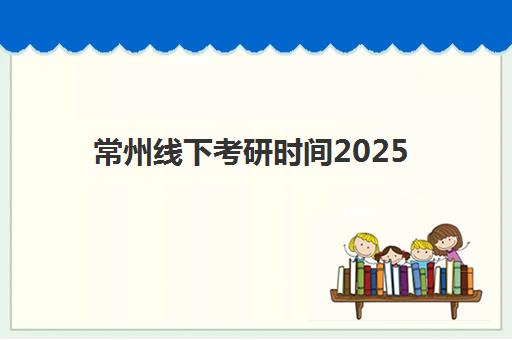 常州线下考研时间2025年考试时间如何科学规划？最新时间表、备考策略与成功案例全攻略