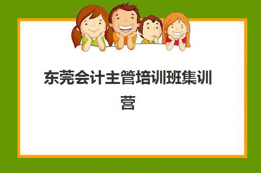 东莞会计主管培训班集训营排名榜最新公布，2025年课程费用与择校全攻略