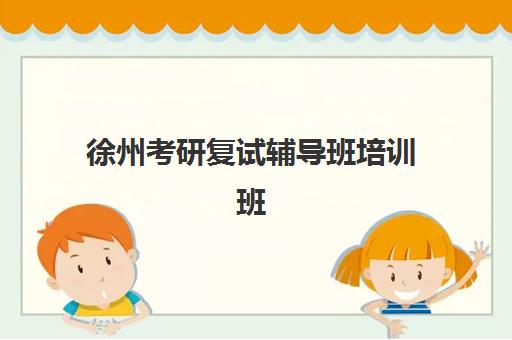 徐州考研复试辅导班培训班哪个好一点?2025年权威机构综合评测与科学择校全指南 徐州考研复试辅导班培训班哪个好一点?2025年权威机构综合评测与科学择校全指南