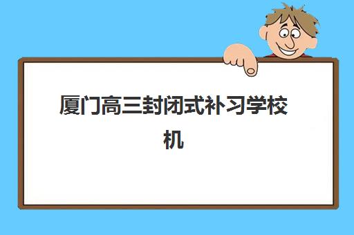 厦门高三封闭式补习学校机构用户满意度速递如何查询?2025年口碑排行榜、择校指南与避坑全攻略 厦门高三封闭式补习学校机构用户满意度速递如何查询?2025年口碑排行榜、择校指南与避坑全攻略