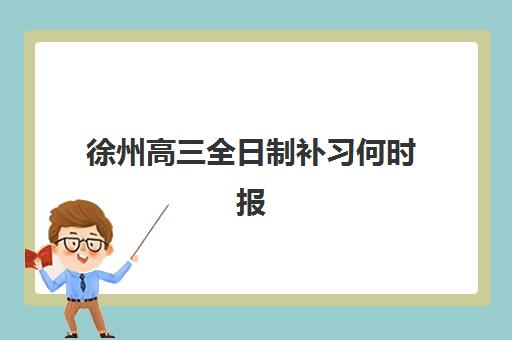 徐州高三全日制补习何时报名?2025年各校信息确认时间节点与择校全指南 徐州高三全日制补习何时报名?2025年各校信息确认时间节点与择校全指南