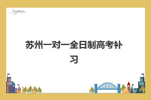 苏州一对一全日制高考补习培训班排名机构如何选？2025年十大机构实力对比与择校指南